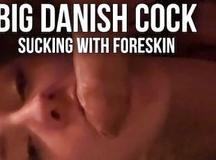 I love it to sucking big danish cock with foreskin